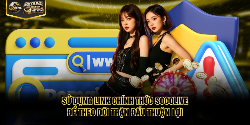 Sử dụng link chính thức Socolive để theo dõi trận đấu thuận lợi